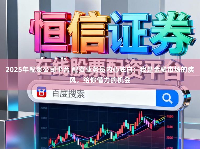 2025年配资公司平台 配资业务员内心独白:我是金融市场的疾风,给你借力的机会
