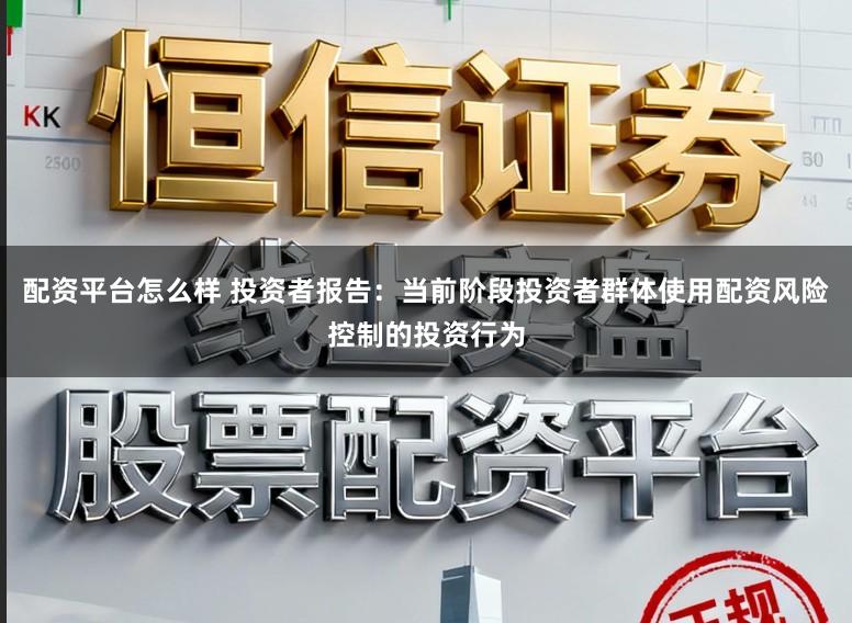 配资平台怎么样 投资者报告：当前阶段投资者群体使用配资风险控制的投资行为