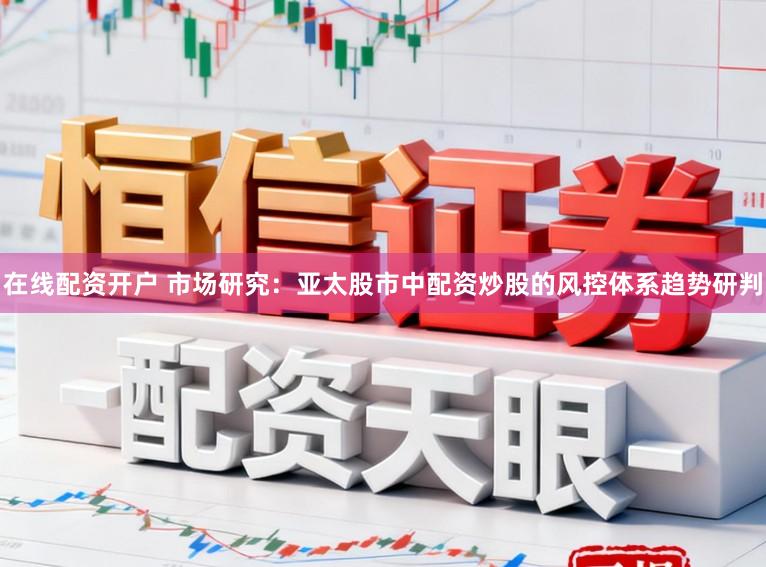 在线配资开户 市场研究：亚太股市中配资炒股的风控体系趋势研判
