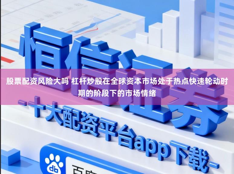 股票配资风险大吗 杠杆炒股在全球资本市场处于热点快速轮动时期的阶段下的市场情绪