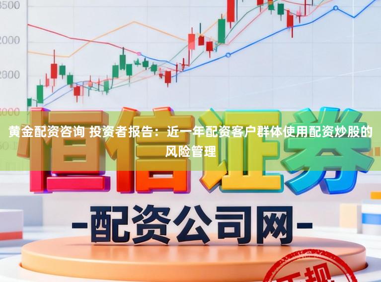 黄金配资咨询 投资者报告：近一年配资客户群体使用配资炒股的风险管理