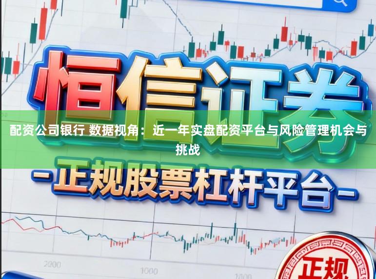 配资公司银行 数据视角：近一年实盘配资平台与风险管理机会与挑战