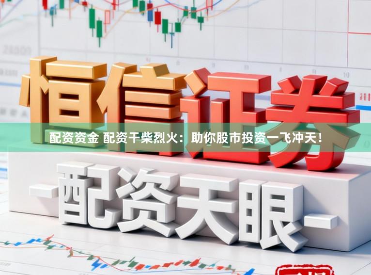 配资资金 配资干柴烈火：助你股市投资一飞冲天！