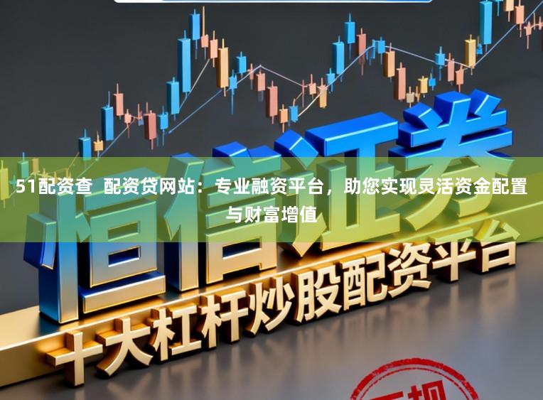 51配资查  配资贷网站：专业融资平台，助您实现灵活资金配置与财富增值