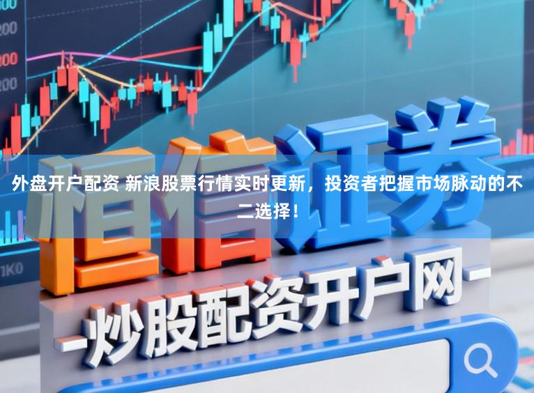 外盘开户配资 新浪股票行情实时更新，投资者把握市场脉动的不二选择！