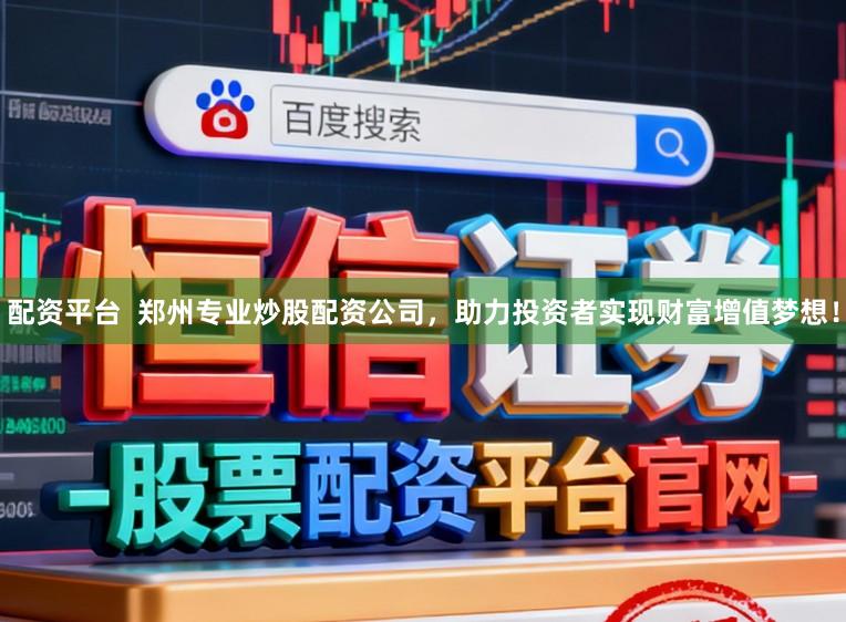配资平台  郑州专业炒股配资公司，助力投资者实现财富增值梦想！