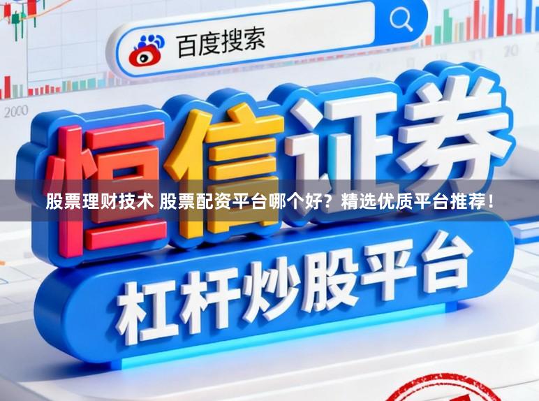 股票理财技术 股票配资平台哪个好？精选优质平台推荐！