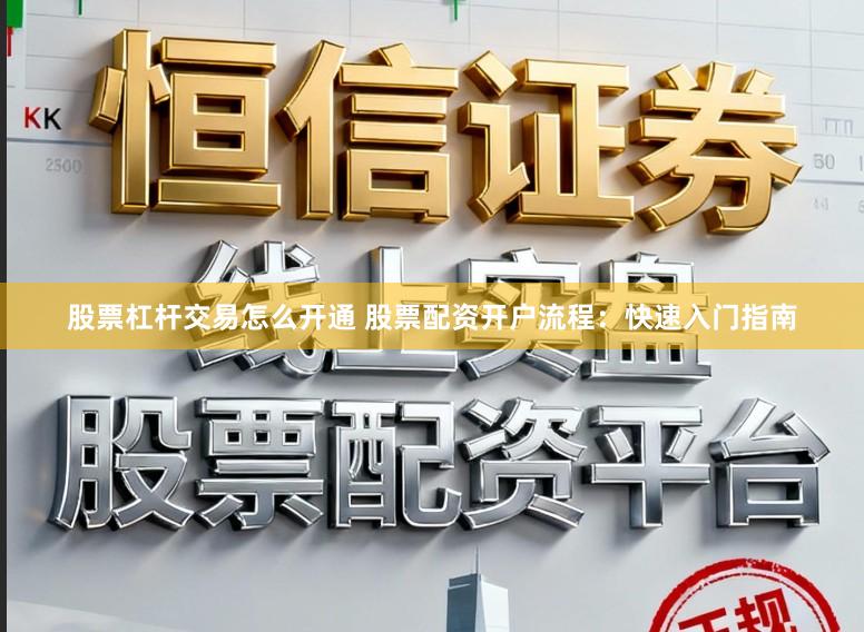 股票杠杆交易怎么开通 股票配资开户流程：快速入门指南