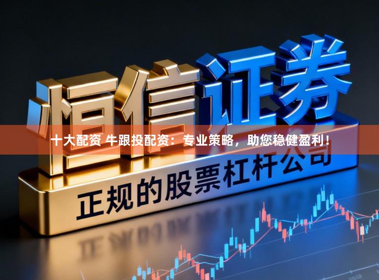十大配资 牛跟投配资：专业策略，助您稳健盈利！