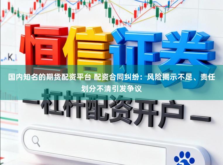 国内知名的期货配资平台 配资合同纠纷：风险揭示不足、责任划分不清引发争议