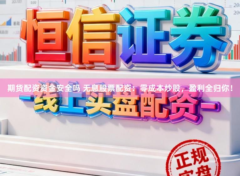 期货配资资金安全吗 无息股票配资：零成本炒股，盈利全归你！