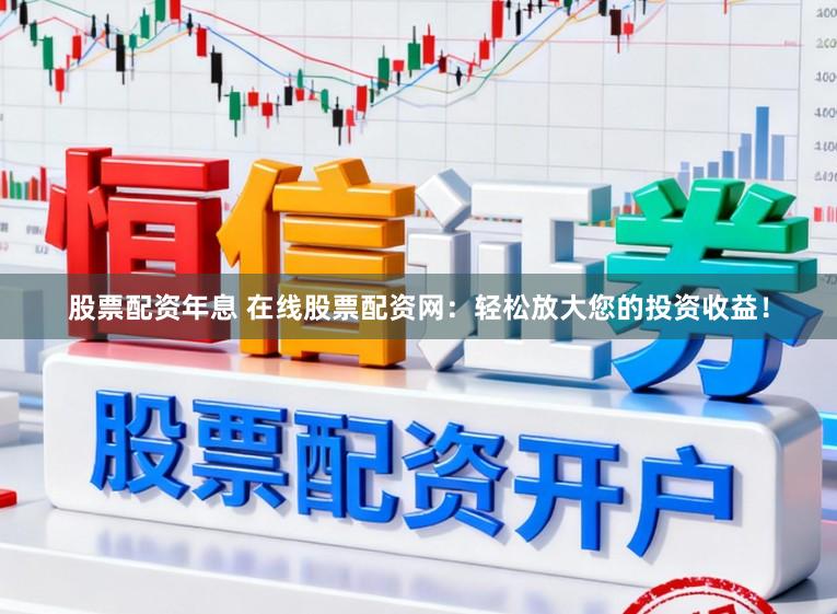 股票配资年息 在线股票配资网：轻松放大您的投资收益！