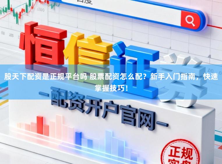 股天下配资是正规平台吗 股票配资怎么配?新手入门指南,快速掌握技巧!