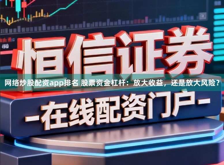 网络炒股配资app排名 股票资金杠杆：放大收益，还是放大风险？