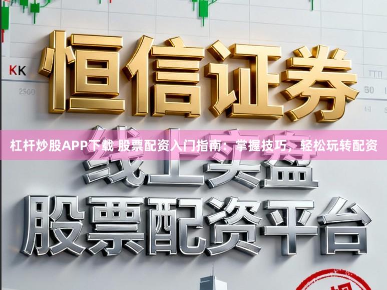 杠杆炒股APP下载 股票配资入门指南：掌握技巧，轻松玩转配资